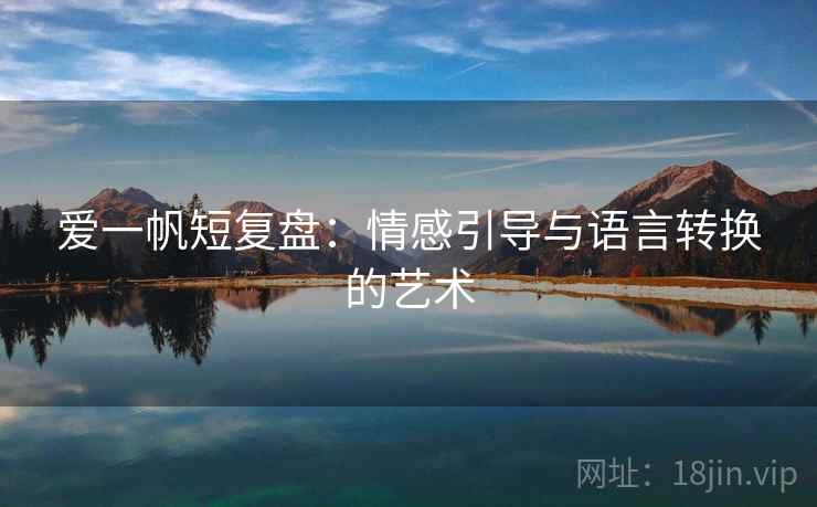 爱一帆短复盘：情感引导与语言转换的艺术