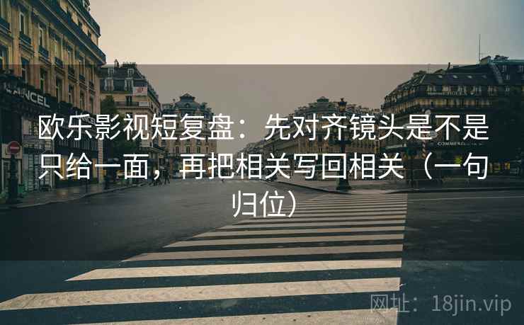 欧乐影视短复盘：先对齐镜头是不是只给一面，再把相关写回相关（一句归位）