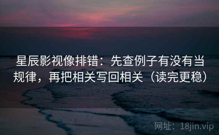 星辰影视像排错：先查例子有没有当规律，再把相关写回相关（读完更稳）