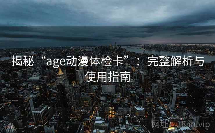 揭秘“age动漫体检卡”：完整解析与使用指南