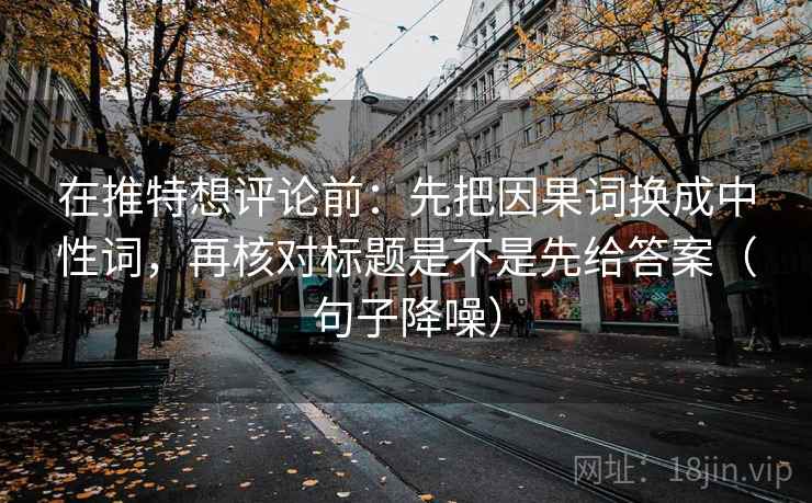 在推特想评论前：先把因果词换成中性词，再核对标题是不是先给答案（句子降噪）