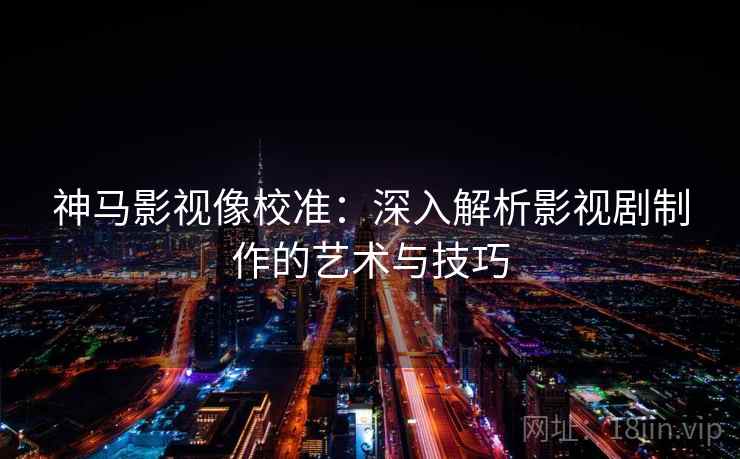 神马影视像校准：深入解析影视剧制作的艺术与技巧