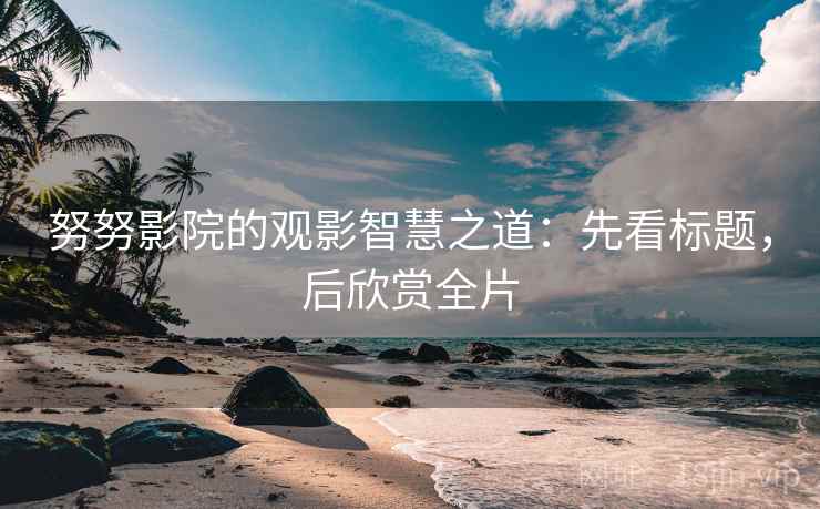 努努影院的观影智慧之道：先看标题，后欣赏全片