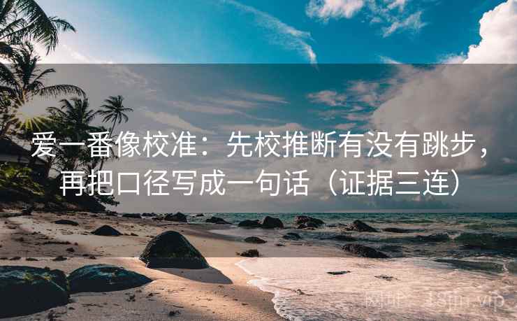 爱一番像校准:先校推断有没有跳步,再把口径写成一句话(证据三连) 爱一番像校准:先校推断有没有跳步,再把口径写成一句话(证据三连)