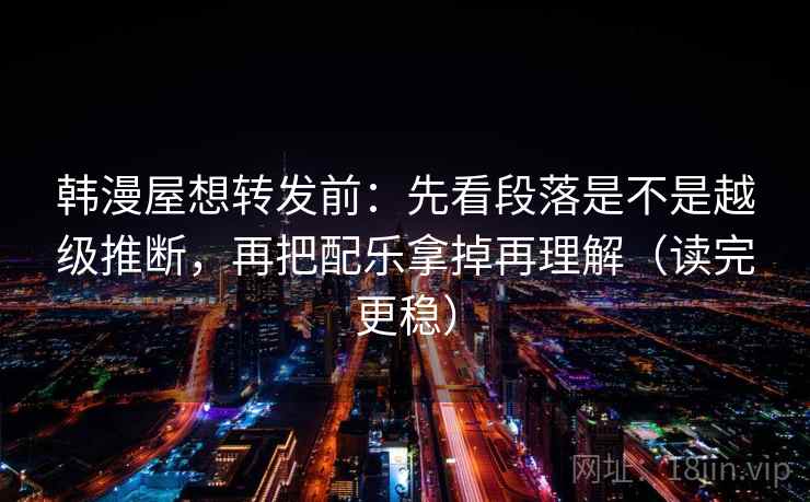 韩漫屋想转发前：先看段落是不是越级推断，再把配乐拿掉再理解（读完更稳）