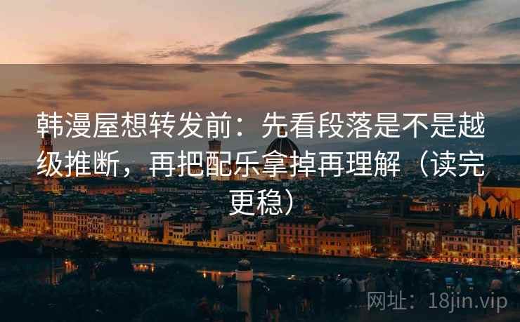韩漫屋想转发前：先看段落是不是越级推断，再把配乐拿掉再理解（读完更稳）