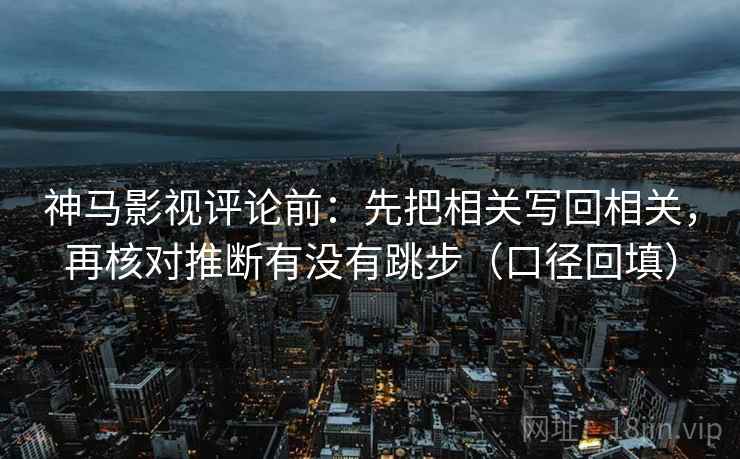 神马影视评论前：先把相关写回相关，再核对推断有没有跳步（口径回填）