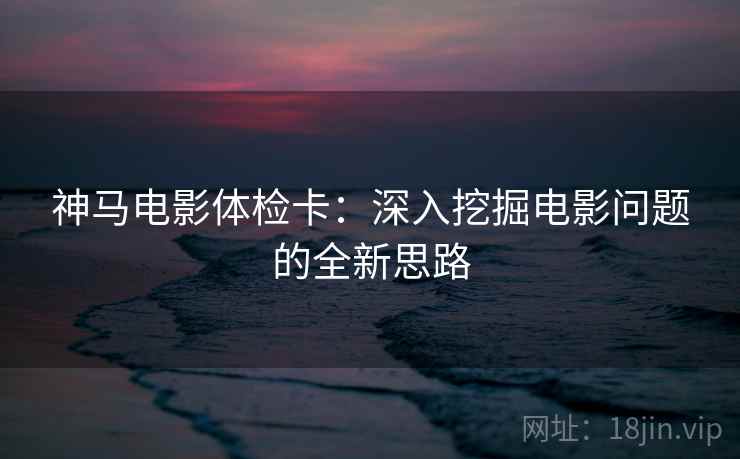 神马电影体检卡：深入挖掘电影问题的全新思路
