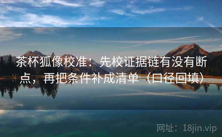 茶杯狐像校准：先校证据链有没有断点，再把条件补成清单（口径回填）