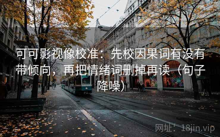 可可影视像校准：先校因果词有没有带倾向，再把情绪词删掉再读（句子降噪）