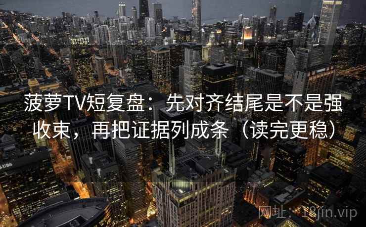 菠萝TV短复盘:先对齐结尾是不是强收束,再把证据列成条(读完更稳) 菠萝TV短复盘:先对齐结尾是不是强收束,再把证据列成条(读完更稳)