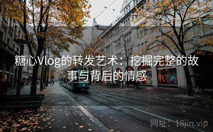 糖心Vlog的转发艺术:挖掘完整的故事与背后的情感 糖心Vlog的转发艺术:挖掘完整的故事与背后的情感