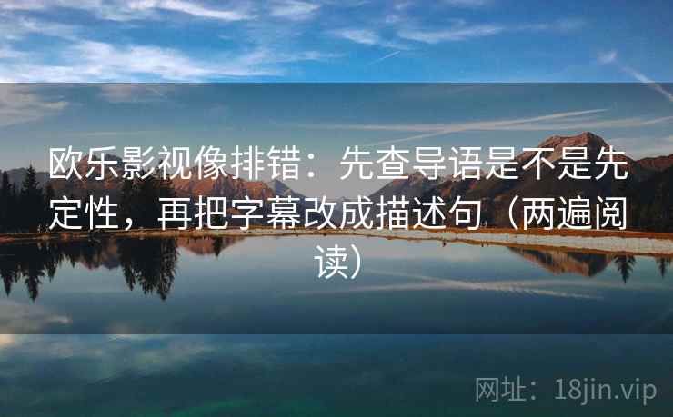 欧乐影视像排错：先查导语是不是先定性，再把字幕改成描述句（两遍阅读）