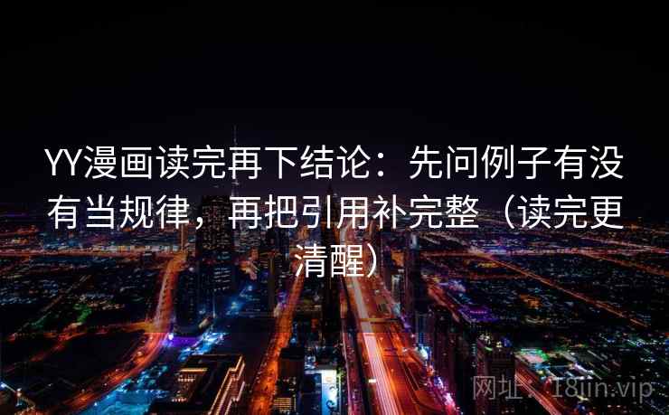 YY漫画读完再下结论：先问例子有没有当规律，再把引用补完整（读完更清醒）