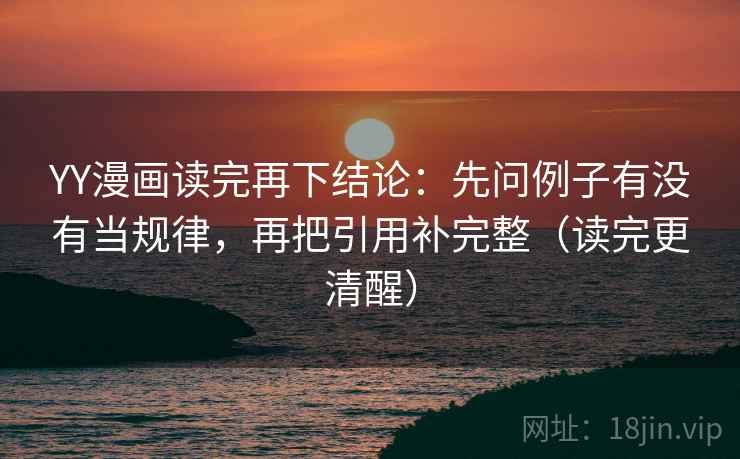 YY漫画读完再下结论：先问例子有没有当规律，再把引用补完整（读完更清醒）