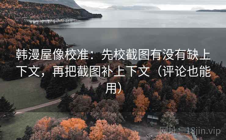 韩漫屋像校准：先校截图有没有缺上下文，再把截图补上下文（评论也能用）
