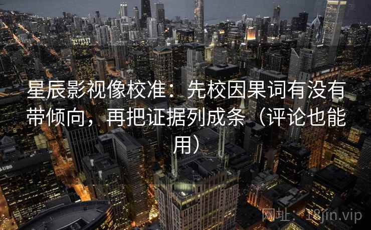 星辰影视像校准：先校因果词有没有带倾向，再把证据列成条（评论也能用）