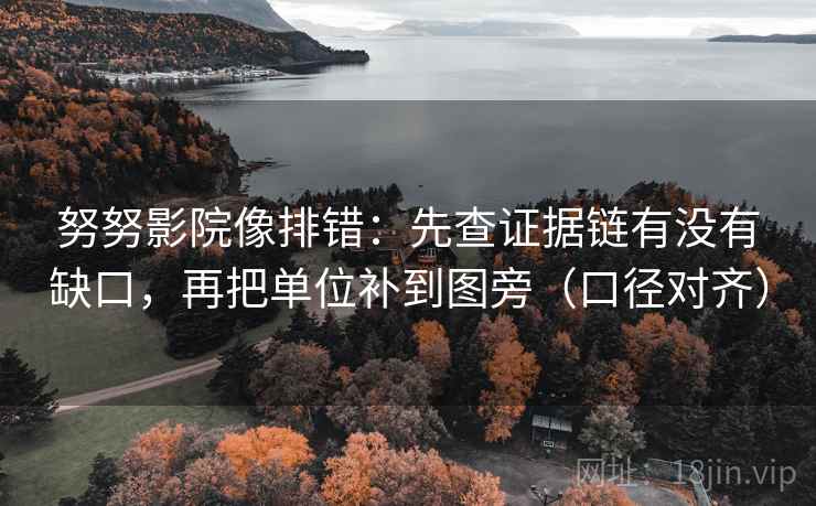 努努影院像排错:先查证据链有没有缺口,再把单位补到图旁(口径对齐) 努努影院像排错:先查证据链有没有缺口,再把单位补到图旁(口径对齐)