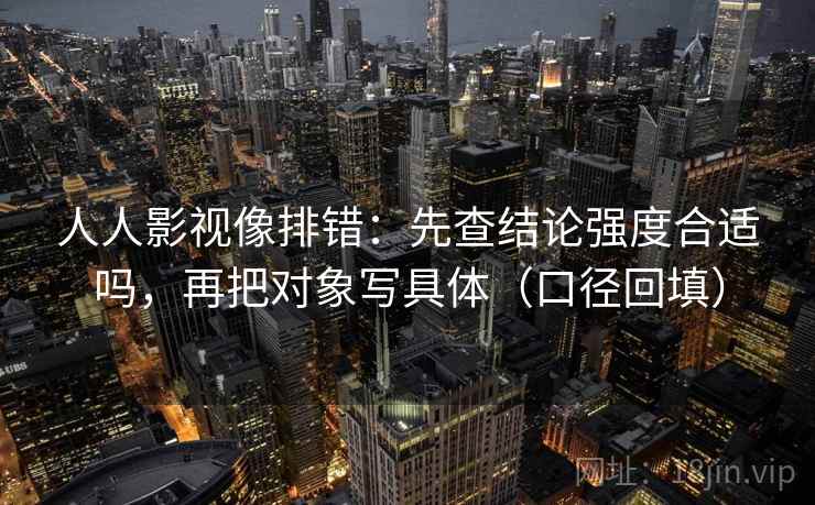 人人影视像排错:先查结论强度合适吗,再把对象写具体(口径回填) 人人影视像排错:先查结论强度合适吗,再把对象写具体(口径回填)
