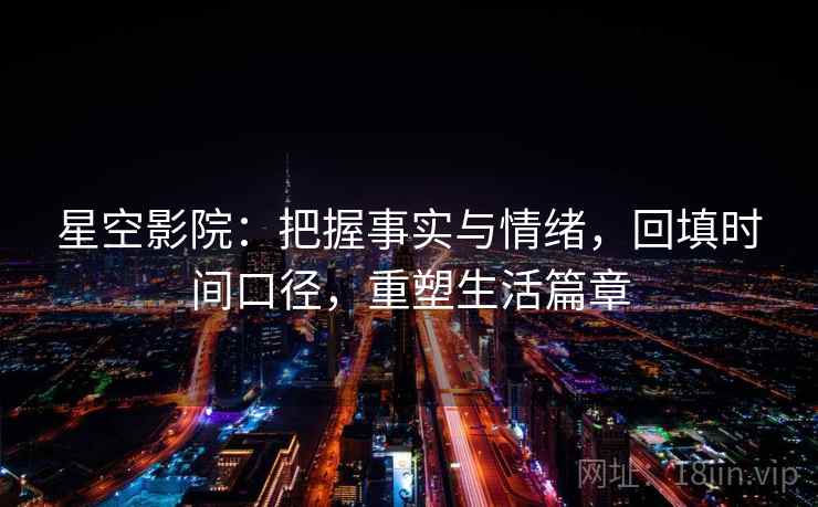 星空影院：把握事实与情绪，回填时间口径，重塑生活篇章