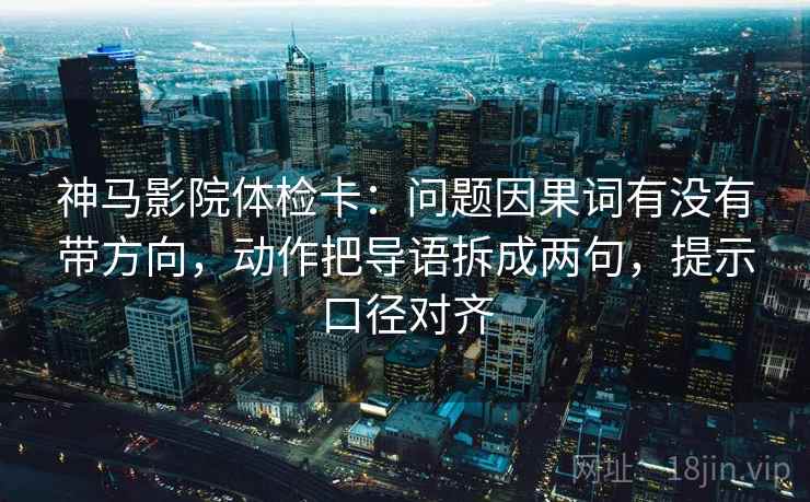 神马影院体检卡：问题因果词有没有带方向，动作把导语拆成两句，提示口径对齐