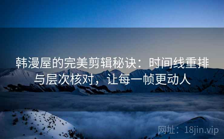 韩漫屋的完美剪辑秘诀：时间线重排与层次核对，让每一帧更动人