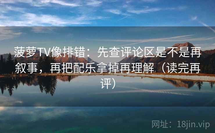 菠萝TV像排错：先查评论区是不是再叙事，再把配乐拿掉再理解（读完再评）