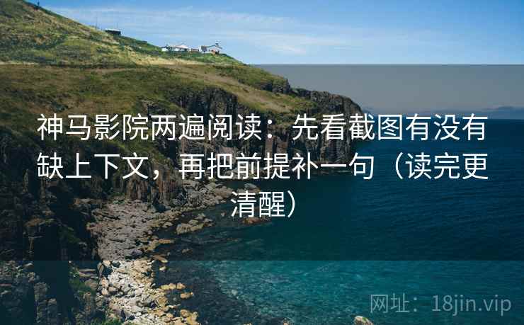 神马影院两遍阅读：先看截图有没有缺上下文，再把前提补一句（读完更清醒）