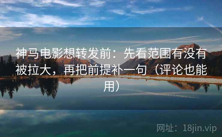 神马电影想转发前：先看范围有没有被拉大，再把前提补一句（评论也能用）