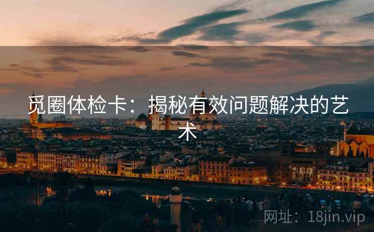 觅圈体检卡:揭秘有效问题解决的艺术 觅圈体检卡:揭秘有效问题解决的艺术