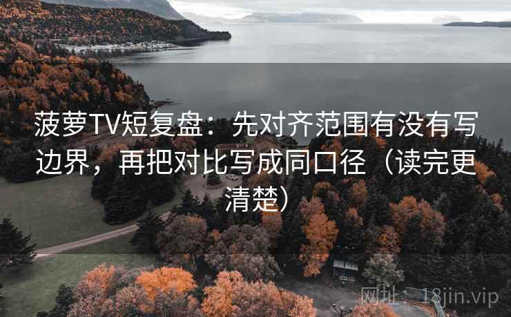 菠萝TV短复盘:先对齐范围有没有写边界,再把对比写成同口径(读完更清楚) 菠萝TV短复盘:先对齐范围有没有写边界,再把对比写成同口径(读完更清楚)