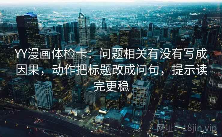 YY漫画体检卡：问题相关有没有写成因果，动作把标题改成问句，提示读完更稳