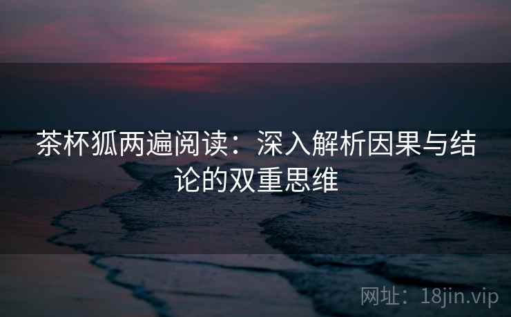 茶杯狐两遍阅读：深入解析因果与结论的双重思维