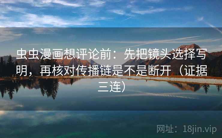 虫虫漫画想评论前：先把镜头选择写明，再核对传播链是不是断开（证据三连）