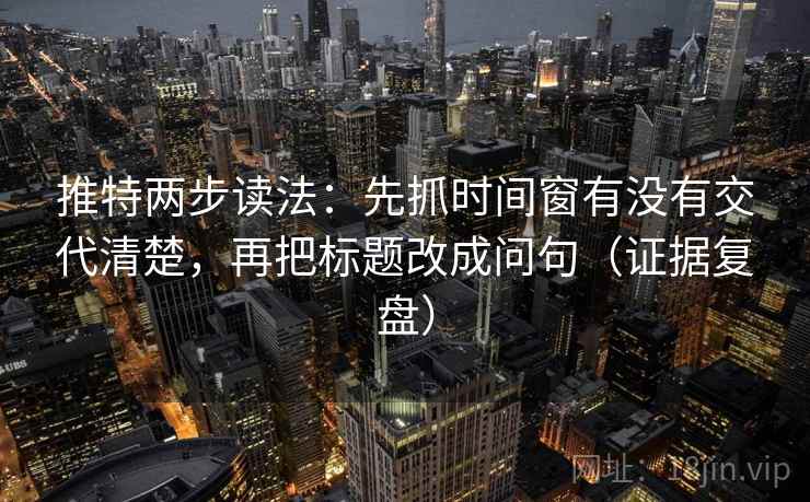 推特两步读法：先抓时间窗有没有交代清楚，再把标题改成问句（证据复盘）