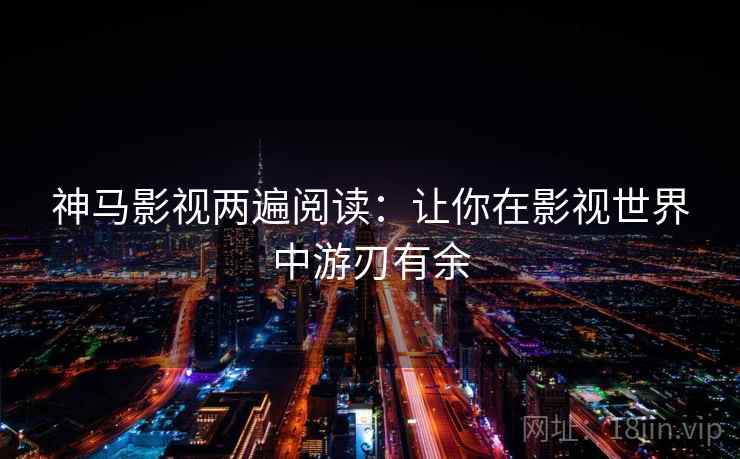 神马影视两遍阅读：让你在影视世界中游刃有余