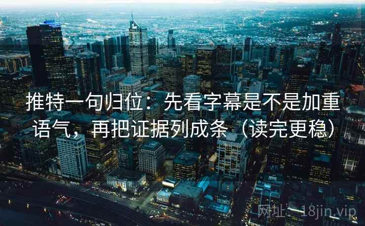 推特一句归位：先看字幕是不是加重语气，再把证据列成条（读完更稳）