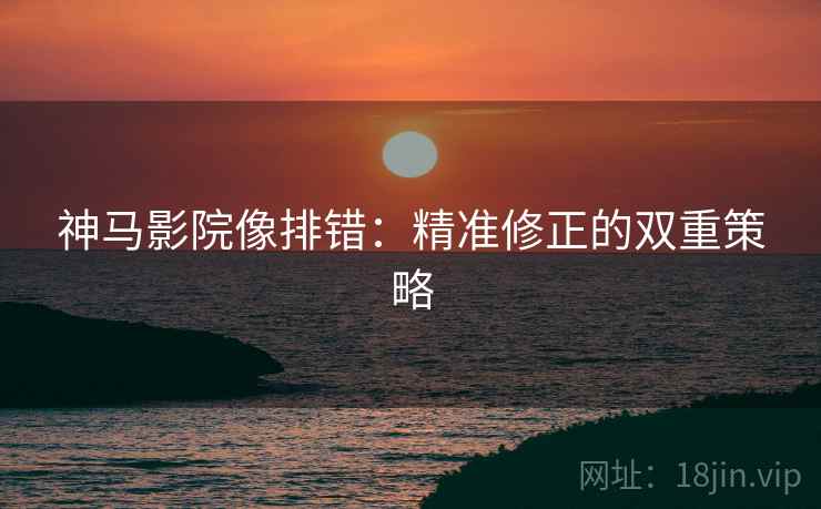 神马影院像排错:精准修正的双重策略 神马影院像排错:精准修正的双重策略