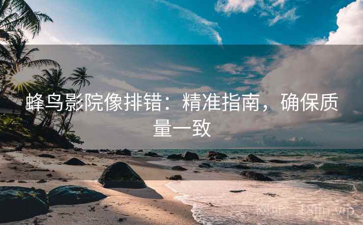蜂鸟影院像排错:精准指南,确保质量一致 蜂鸟影院像排错:精准指南,确保质量一致