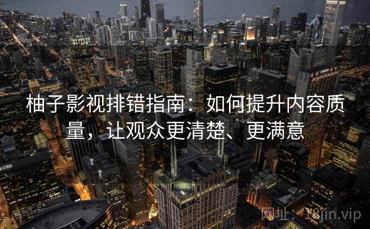 柚子影视排错指南:如何提升内容质量,让观众更清楚、更满意 柚子影视排错指南:如何提升内容质量,让观众更清楚、更满意