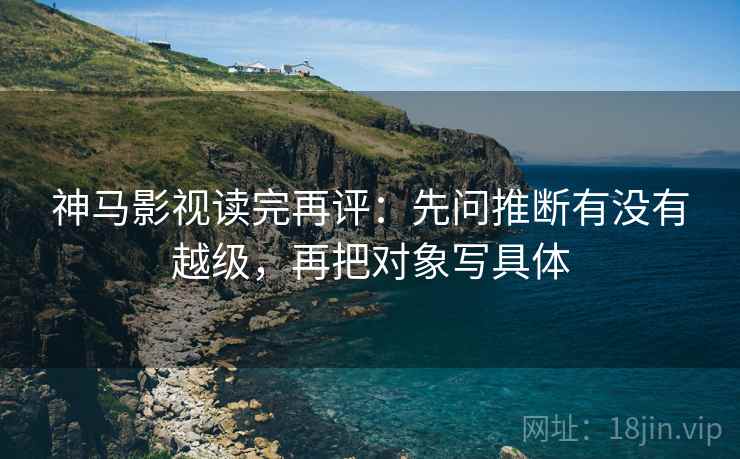 神马影视读完再评:先问推断有没有越级,再把对象写具体 神马影视读完再评:先问推断有没有越级,再把对象写具体