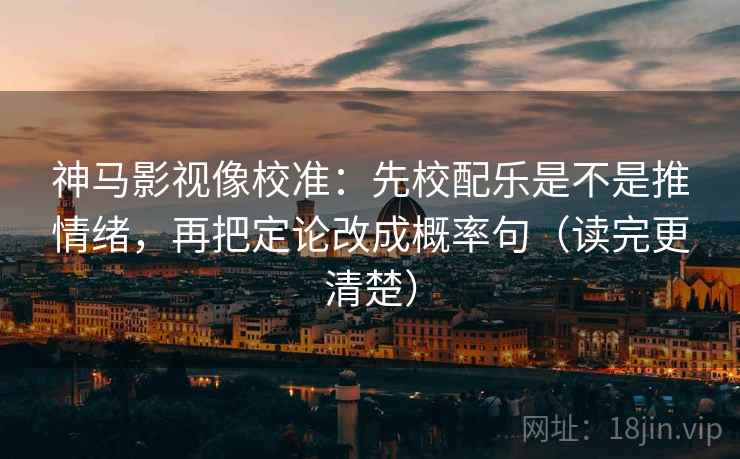 神马影视像校准:先校配乐是不是推情绪,再把定论改成概率句(读完更清楚) 神马影视像校准:先校配乐是不是推情绪,再把定论改成概率句(读完更清楚)