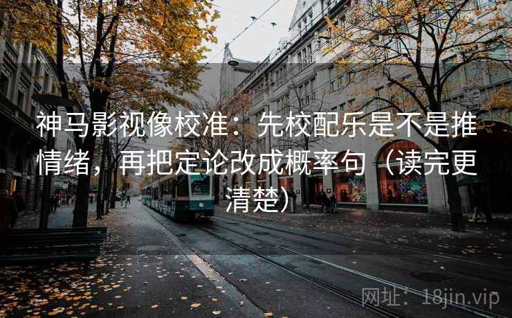 神马影视像校准:先校配乐是不是推情绪,再把定论改成概率句(读完更清楚) 神马影视像校准:先校配乐是不是推情绪,再把定论改成概率句(读完更清楚)