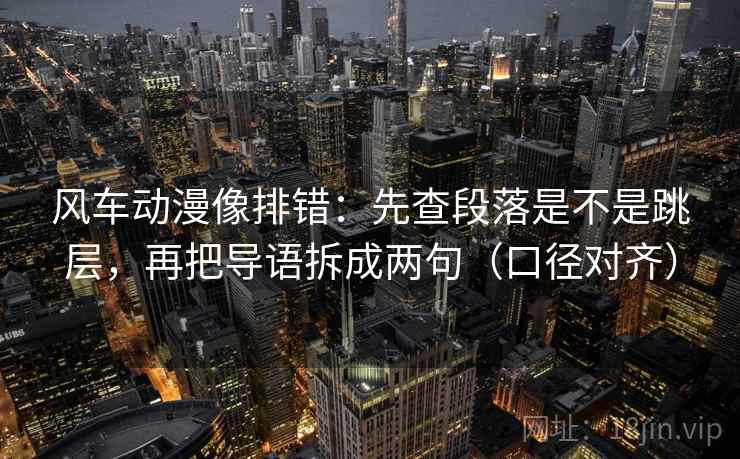 风车动漫像排错:先查段落是不是跳层,再把导语拆成两句(口径对齐) 风车动漫像排错:先查段落是不是跳层,再把导语拆成两句(口径对齐)