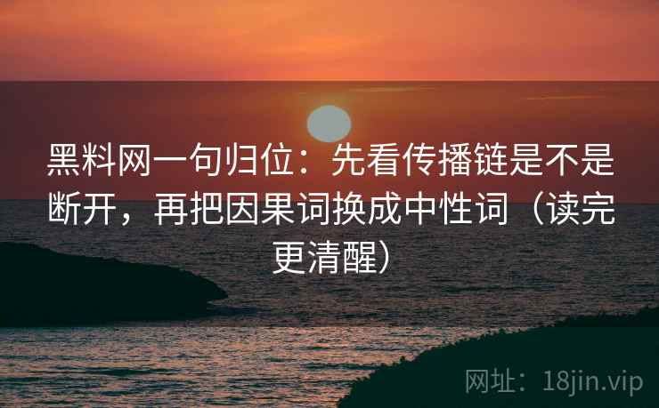 黑料网一句归位:先看传播链是不是断开,再把因果词换成中性词(读完更清醒) 黑料网一句归位:先看传播链是不是断开,再把因果词换成中性词(读完更清醒)