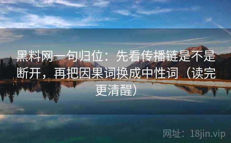 黑料网一句归位:先看传播链是不是断开,再把因果词换成中性词(读完更清醒) 黑料网一句归位:先看传播链是不是断开,再把因果词换成中性词(读完更清醒)