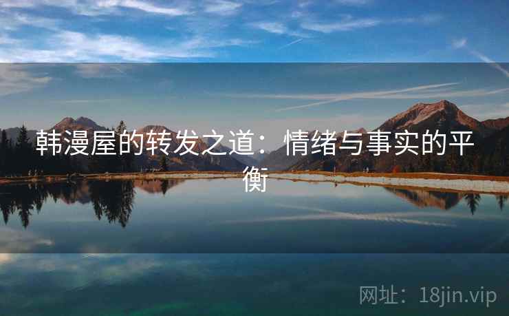 韩漫屋的转发之道:情绪与事实的平衡 韩漫屋的转发之道:情绪与事实的平衡