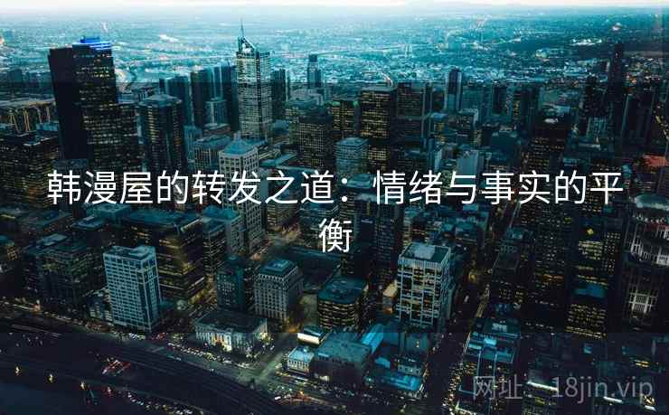 韩漫屋的转发之道:情绪与事实的平衡 韩漫屋的转发之道:情绪与事实的平衡