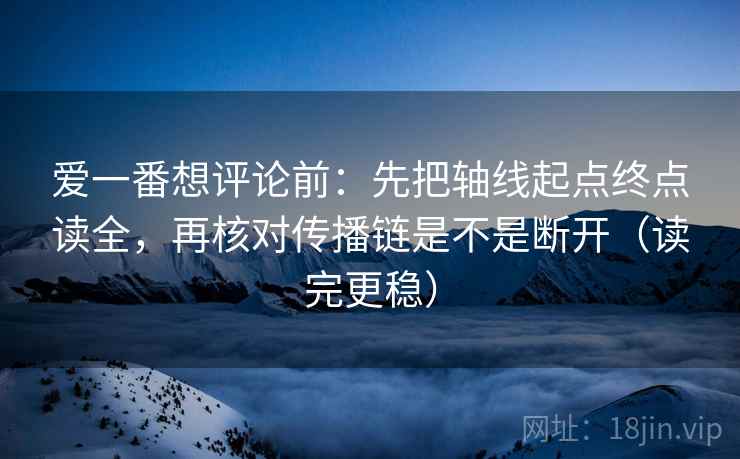 爱一番想评论前:先把轴线起点终点读全,再核对传播链是不是断开(读完更稳) 爱一番想评论前:先把轴线起点终点读全,再核对传播链是不是断开(读完更稳)