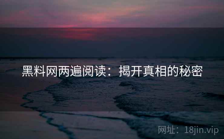 黑料网两遍阅读:揭开真相的秘密 黑料网两遍阅读:揭开真相的秘密